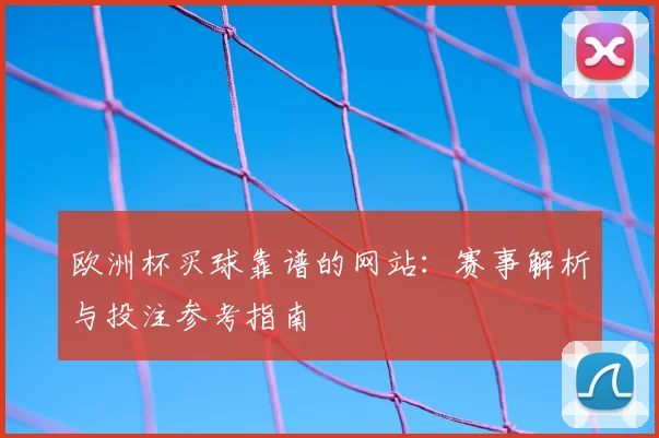 欧洲杯买球靠谱的网站:赛事解析与投注参考指南
