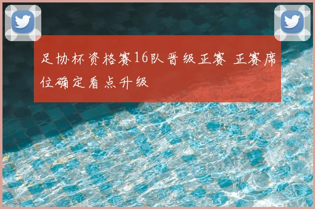 足协杯资格赛16队晋级正赛 正赛席位确定看点升级