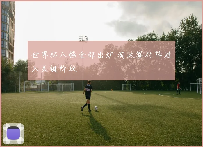 世界杯八强全部出炉 淘汰赛对阵进入关键阶段