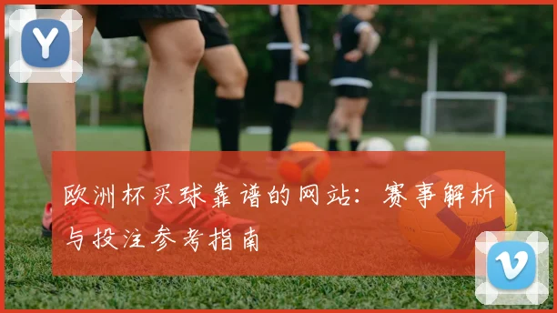 欧洲杯买球靠谱的网站：赛事解析与投注参考指南