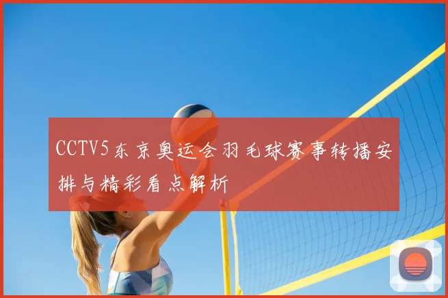 CCTV5东京奥运会羽毛球赛事转播安排与精彩看点解析