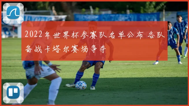 2022年世界杯参赛队名单公布 各队备战卡塔尔赛场争夺