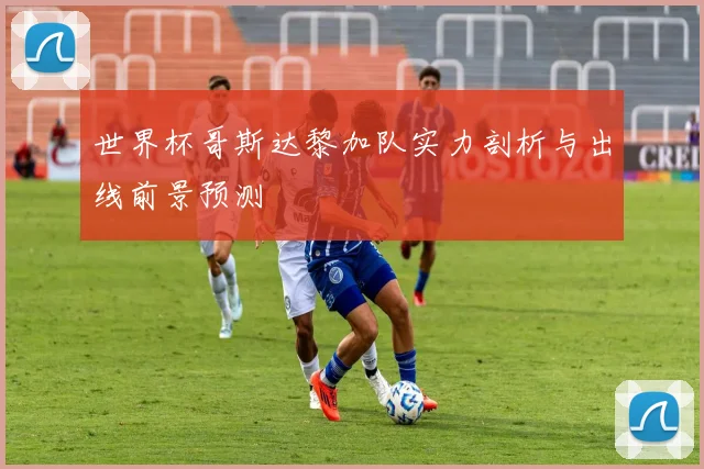 世界杯哥斯达黎加队实力剖析与出线前景预测