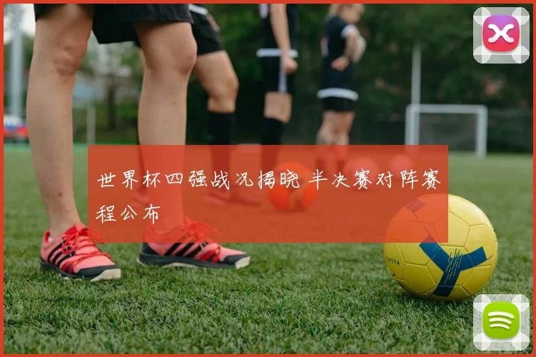 世界杯四强战况揭晓 半决赛对阵赛程公布