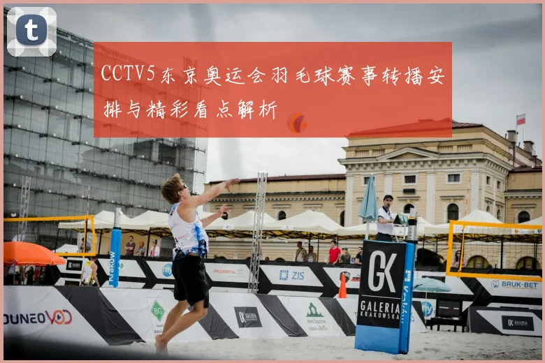 CCTV5东京奥运会羽毛球赛事转播安排与精彩看点解析